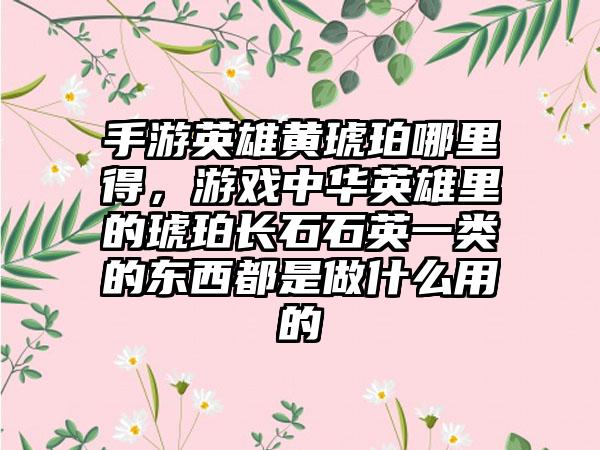 手游英雄黄琥珀哪里得，游戏中华英雄里的琥珀长石石英一类的东西都是做什么用的