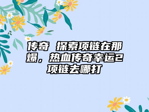 传奇 探索项链在那爆，热血传奇幸运2项链去哪打