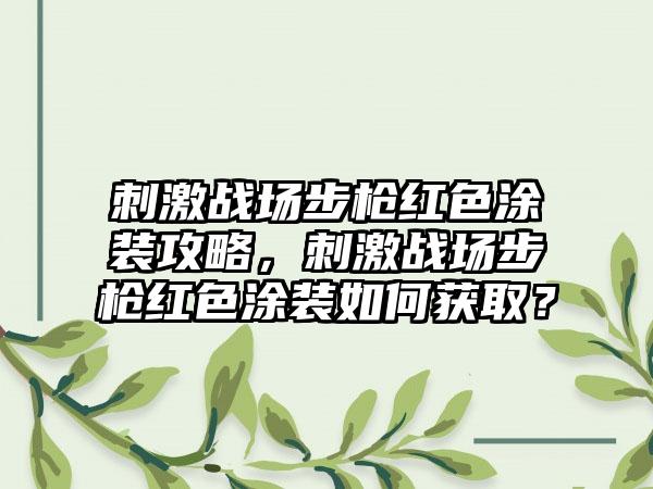 刺激战场步枪红色涂装攻略，刺激战场步枪红色涂装如何获取？