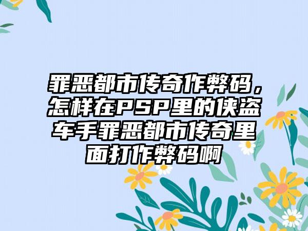 罪恶都市传奇作弊码，怎样在PSP里的侠盗车手罪恶都市传奇里面打作弊码啊