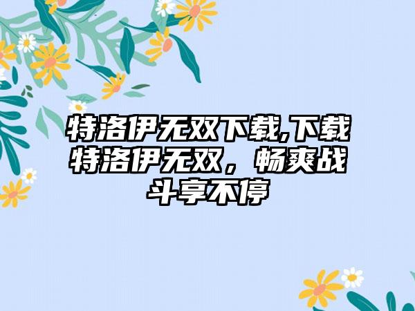 特洛伊无双下载,下载特洛伊无双，畅爽战斗享不停