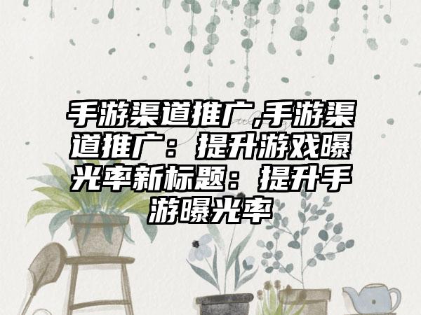 手游渠道推广,手游渠道推广：提升游戏曝光率新标题：提升手游曝光率