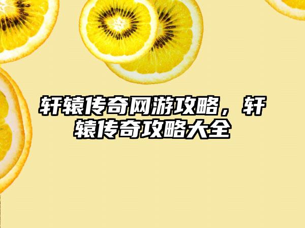 轩辕传奇网游攻略，轩辕传奇攻略大全