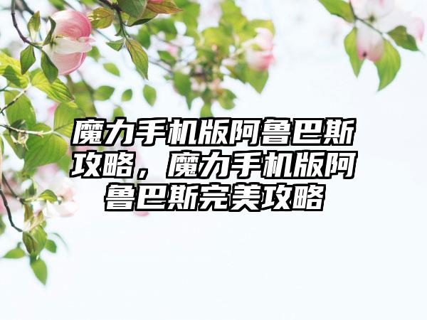 魔力手机版阿鲁巴斯攻略，魔力手机版阿鲁巴斯完美攻略