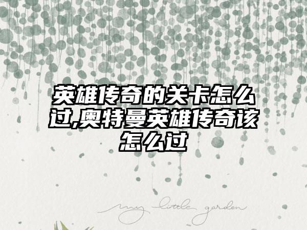 英雄传奇的关卡怎么过,奥特曼英雄传奇该怎么过