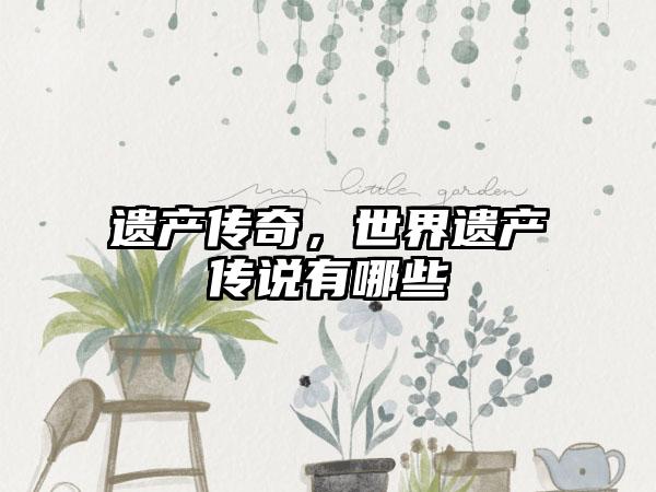 遗产传奇，世界遗产传说有哪些