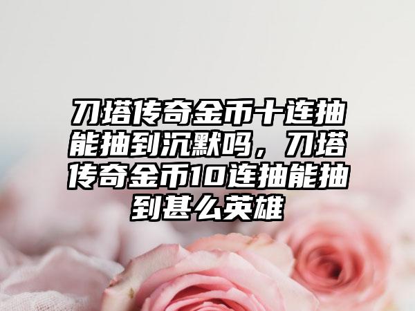 刀塔传奇金币十连抽能抽到沉默吗，刀塔传奇金币10连抽能抽到甚么英雄