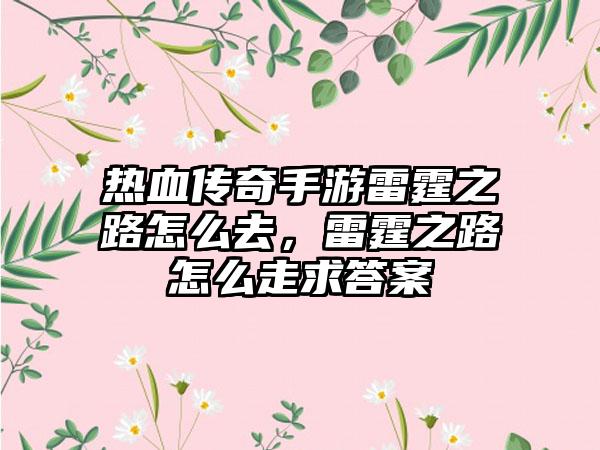 热血传奇手游雷霆之路怎么去，雷霆之路怎么走求答案