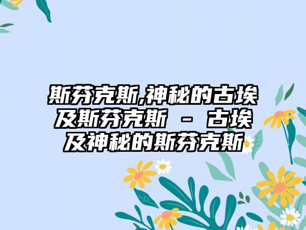 斯芬克斯,神秘的古埃及斯芬克斯 - 古埃及神秘的斯芬克斯