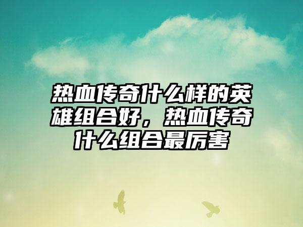 热血传奇什么样的英雄组合好，热血传奇什么组合最厉害