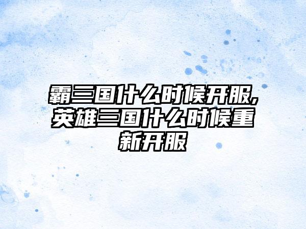 霸三国什么时候开服,英雄三国什么时候重新开服