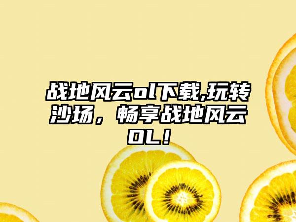 战地风云ol下载,玩转沙场，畅享战地风云OL！