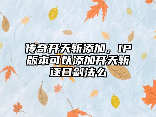 传奇开天斩添加，IP版本可以添加开天斩逐日剑法么