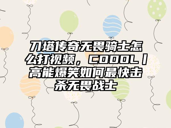 刀塔传奇无畏骑士怎么打视频，CODOL丨高能爆笑如何最快击杀无畏战士