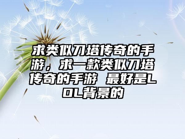 求类似刀塔传奇的手游，求一款类似刀塔传奇的手游 最好是LOL背景的
