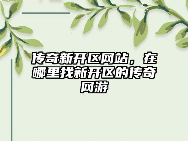 传奇新开区网站，在哪里找新开区的传奇网游
