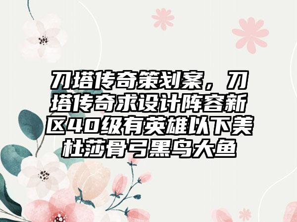 刀塔传奇策划案，刀塔传奇求设计阵容新区40级有英雄以下美杜莎骨弓黑鸟大鱼