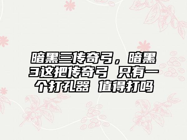 暗黑三传奇弓，暗黑3这把传奇弓 只有一个打孔器 值得打吗