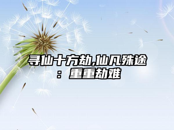 寻仙十方劫,仙凡殊途：重重劫难