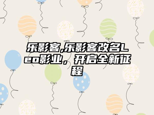 乐影客,乐影客改名Leo影业，开启全新征程