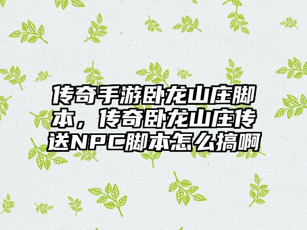 传奇手游卧龙山庄脚本，传奇卧龙山庄传送NPC脚本怎么搞啊