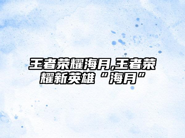 王者荣耀海月,王者荣耀新英雄“海月”