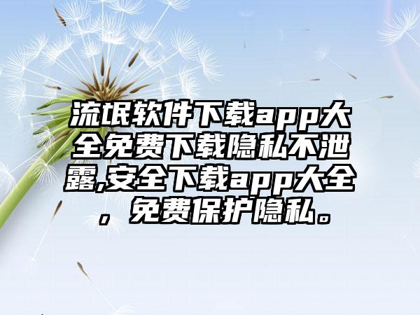 流氓软件下载app大全免费下载隐私不泄露,安全下载app大全，免费保护隐私。