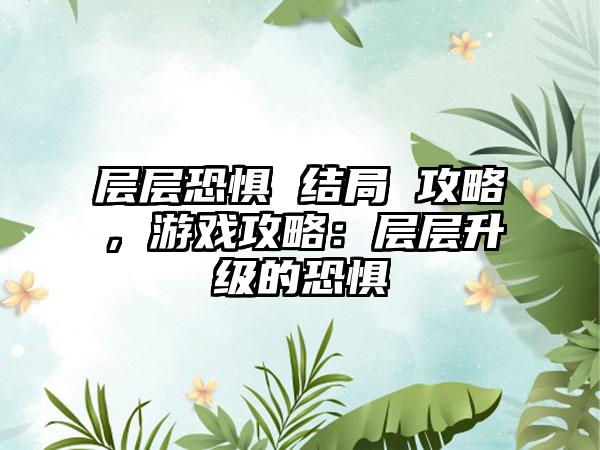 层层恐惧 结局 攻略，游戏攻略：层层升级的恐惧