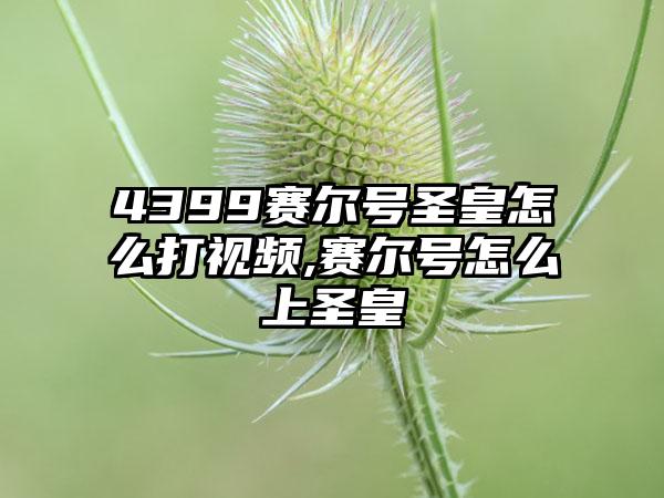 4399赛尔号圣皇怎么打视频,赛尔号怎么上圣皇