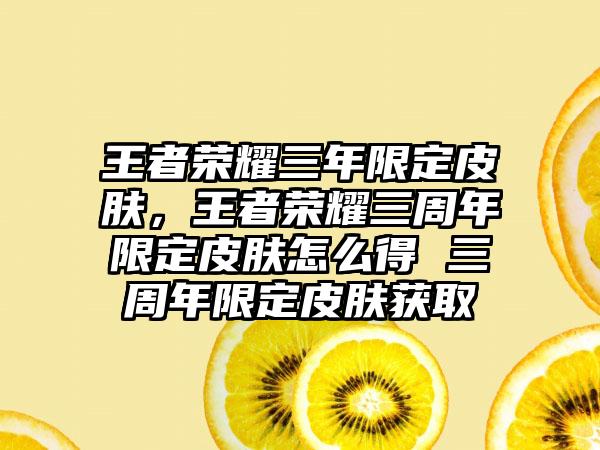 王者荣耀三年限定皮肤，王者荣耀三周年限定皮肤怎么得 三周年限定皮肤获取