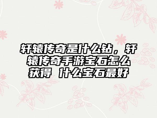 轩辕传奇是什么钻，轩辕传奇手游宝石怎么获得 什么宝石最好