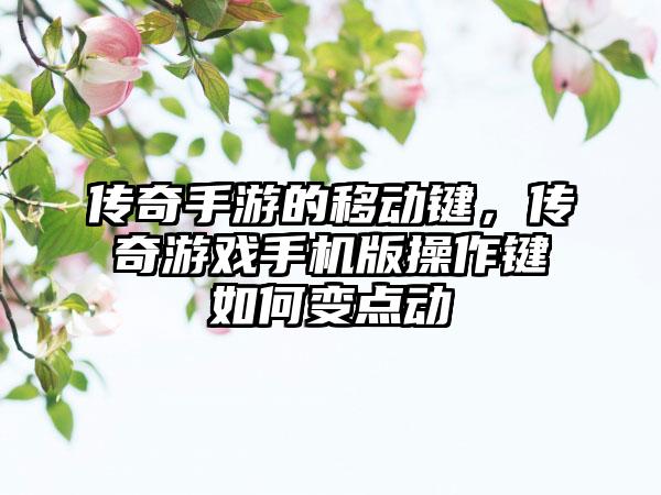 传奇手游的移动键，传奇游戏手机版操作键如何变点动