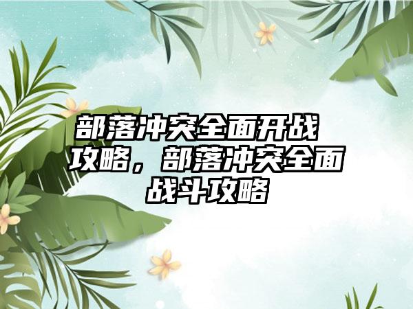 部落冲突全面开战 攻略，部落冲突全面战斗攻略