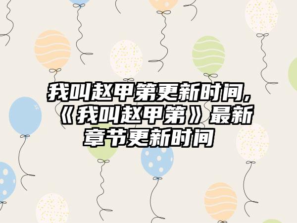 我叫赵甲第更新时间,《我叫赵甲第》最新章节更新时间