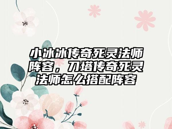 小冰冰传奇死灵法师阵容，刀塔传奇死灵法师怎么搭配阵容
