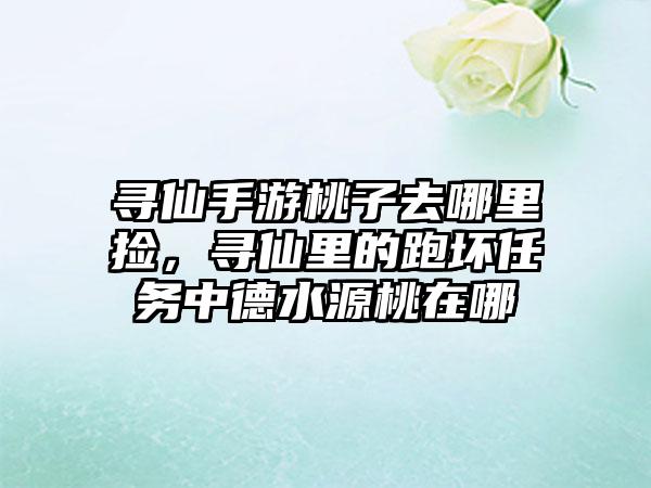 寻仙手游桃子去哪里捡，寻仙里的跑坏任务中德水源桃在哪