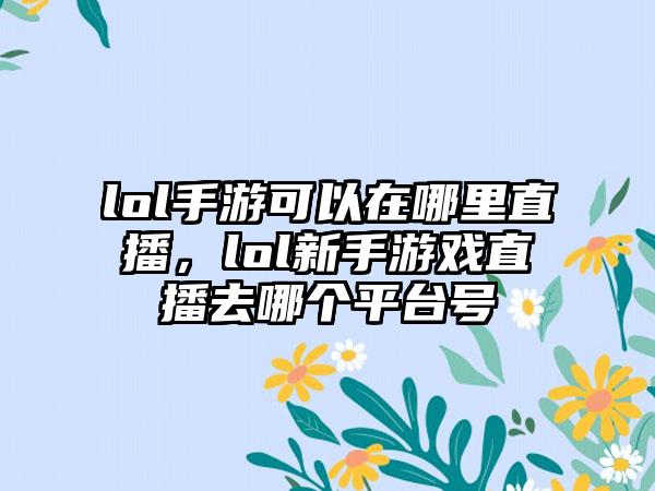 lol手游可以在哪里直播，lol新手游戏直播去哪个平台号