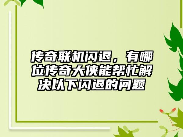 传奇联机闪退，有哪位传奇大侠能帮忙解决以下闪退的问题
