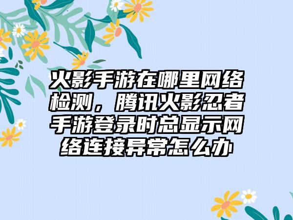 火影手游在哪里网络检测，腾讯火影忍者手游登录时总显示网络连接异常怎么办