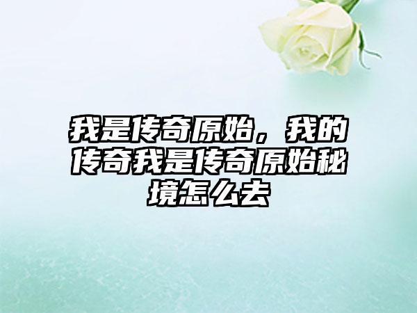 我是传奇原始，我的传奇我是传奇原始秘境怎么去