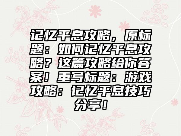 记忆平息攻略，原标题：如何记忆平息攻略？这篇攻略给你答案！重写标题：游戏攻略：记忆平息技巧分享！