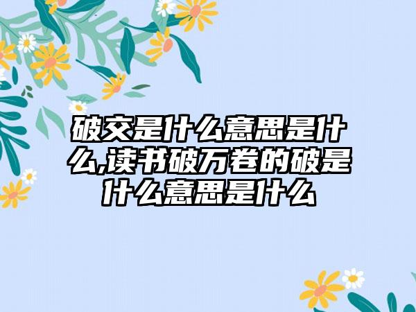 破交是什么意思是什么,读书破万卷的破是什么意思是什么