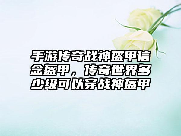 手游传奇战神盔甲信念盔甲，传奇世界多少级可以穿战神盔甲