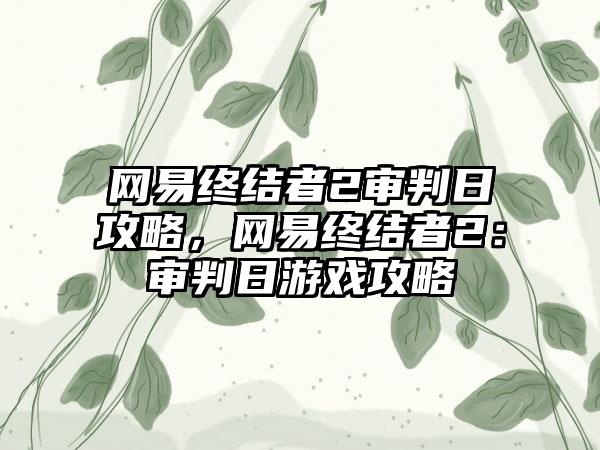 网易终结者2审判日攻略，网易终结者2：审判日游戏攻略