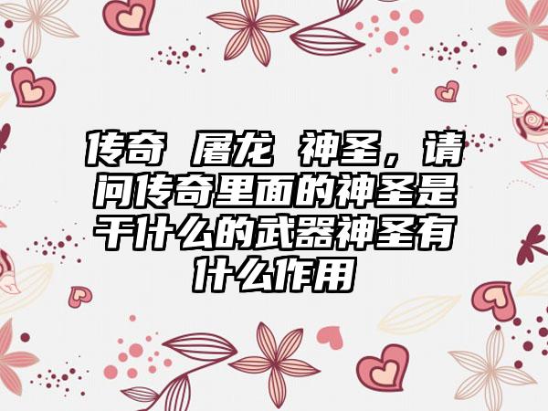 传奇 屠龙 神圣，请问传奇里面的神圣是干什么的武器神圣有什么作用