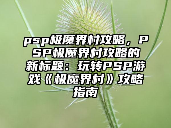 psp极魔界村攻略，PSP极魔界村攻略的新标题：玩转PSP游戏《极魔界村》攻略指南