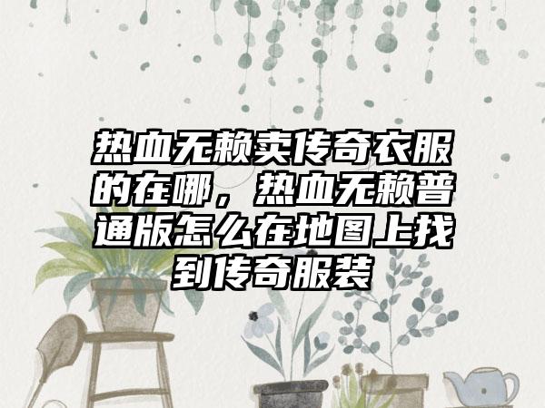 热血无赖卖传奇衣服的在哪，热血无赖普通版怎么在地图上找到传奇服装