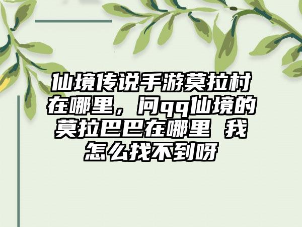 仙境传说手游莫拉村在哪里，问qq仙境的莫拉巴巴在哪里 我怎么找不到呀