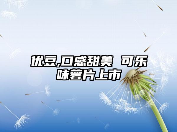 优豆,口感甜美 可乐味薯片上市