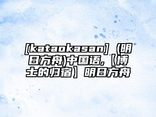 [kataokasan] (明日方舟)中国语,【博士的归宿】明日方舟